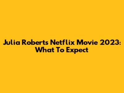 Julia Roberts' Netflix Movie 2023: What To Expect