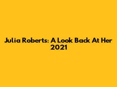 Julia Roberts: A Look Back At Her 2021