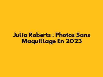 Julia Roberts : Photos Sans Maquillage En 2023