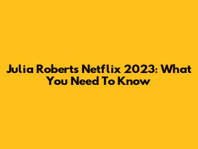 Julia Roberts Netflix 2023: What You Need To Know