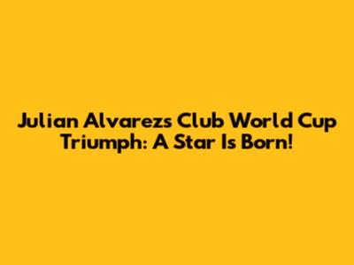 Julian Alvarez's Club World Cup Triumph: A Star Is Born!