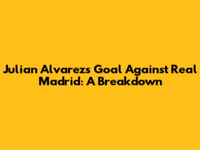 Julian Alvarez's Goal Against Real Madrid: A Breakdown