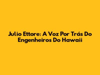 Julio Ettore: A Voz Por Trás Do Engenheiros Do Hawaii