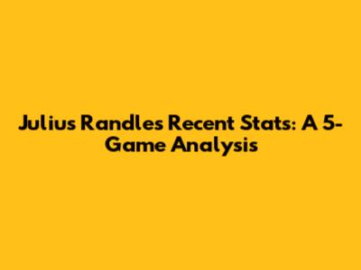 Julius Randle's Recent Stats: A 5-Game Analysis