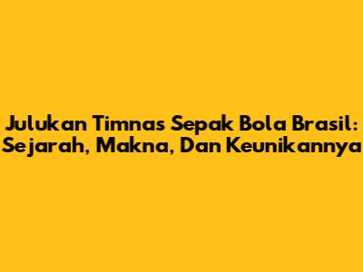 Julukan Timnas Sepak Bola Brasil: Sejarah, Makna, Dan Keunikannya