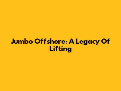 Jumbo Offshore: A Legacy Of Lifting