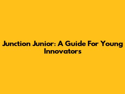Junction Junior: A Guide For Young Innovators