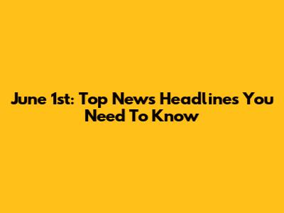 June 1st: Top News Headlines You Need To Know