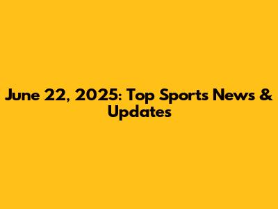 June 22, 2025: Top Sports News & Updates