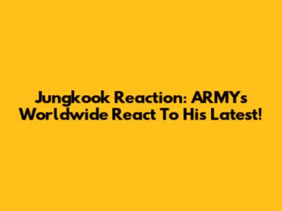 Jungkook Reaction: ARMYs Worldwide React To His Latest!