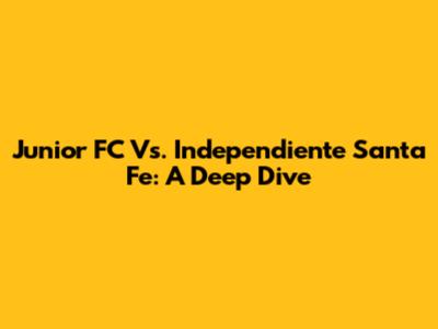 Junior FC Vs. Independiente Santa Fe: A Deep Dive