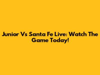 Junior Vs Santa Fe Live: Watch The Game Today!