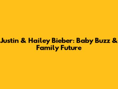 Justin & Hailey Bieber: Baby Buzz & Family Future