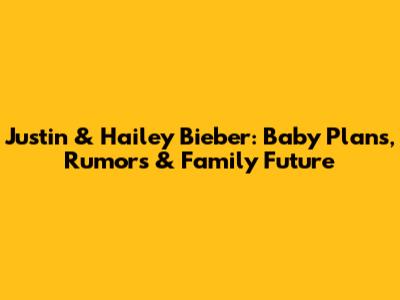 Justin & Hailey Bieber: Baby Plans, Rumors & Family Future