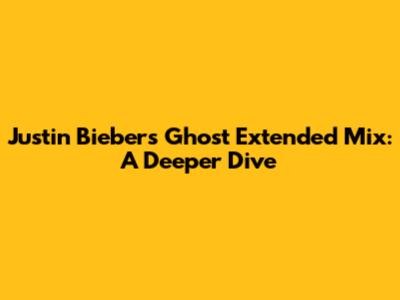 Justin Bieber's "Ghost" Extended Mix: A Deeper Dive