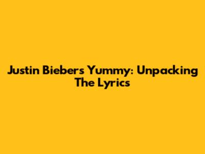 Justin Bieber's "Yummy": Unpacking The Lyrics