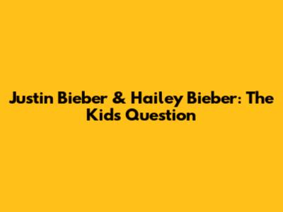 Justin Bieber & Hailey Bieber: The Kids Question