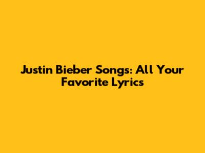 Justin Bieber Songs: All Your Favorite Lyrics
