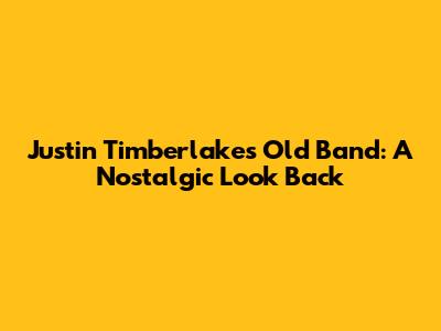 Justin Timberlake's Old Band: A Nostalgic Look Back