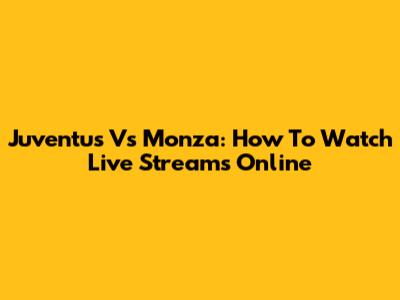 Juventus Vs Monza: How To Watch Live Streams Online