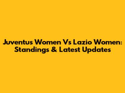 Juventus Women Vs Lazio Women: Standings & Latest Updates