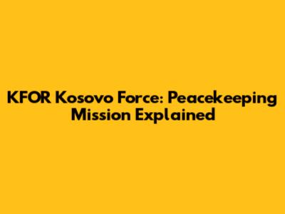 KFOR Kosovo Force: Peacekeeping Mission Explained