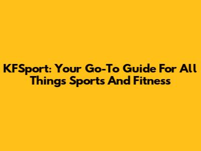 KFSport: Your Go-To Guide For All Things Sports And Fitness