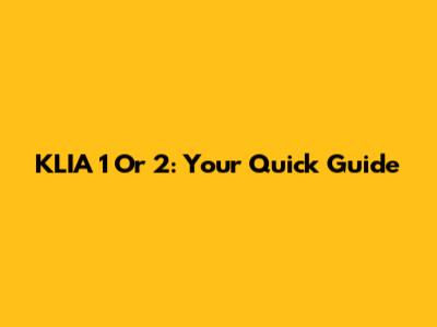 KLIA 1 Or 2: Your Quick Guide
