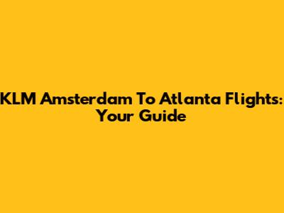 KLM Amsterdam To Atlanta Flights: Your Guide