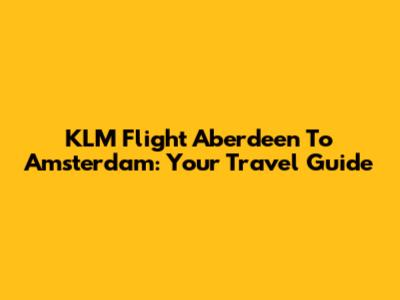 KLM Flight Aberdeen To Amsterdam: Your Travel Guide