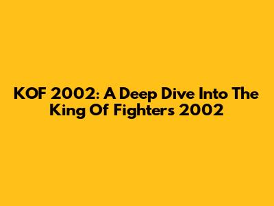 KOF 2002: A Deep Dive Into The King Of Fighters 2002
