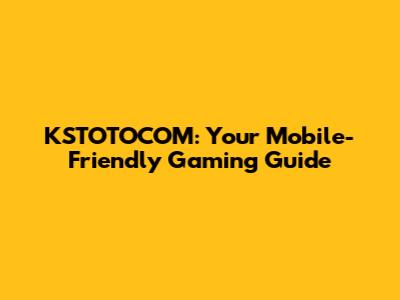 KSTOTOCOM: Your Mobile-Friendly Gaming Guide