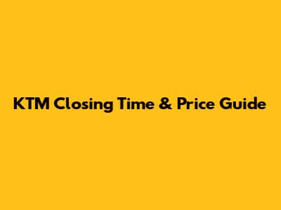 KTM Closing Time & Price Guide