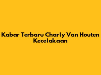 Kabar Terbaru Charly Van Houten Kecelakaan