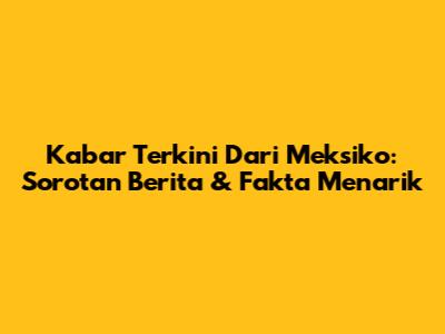 Kabar Terkini Dari Meksiko: Sorotan Berita & Fakta Menarik