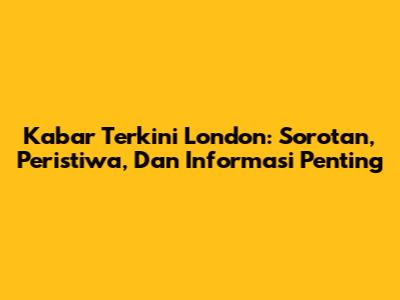 Kabar Terkini London: Sorotan, Peristiwa, Dan Informasi Penting