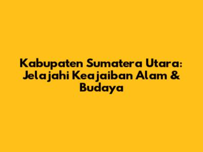 Kabupaten Sumatera Utara: Jelajahi Keajaiban Alam & Budaya