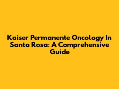 Kaiser Permanente Oncology In Santa Rosa: A Comprehensive Guide