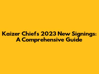 Kaizer Chiefs 2023 New Signings: A Comprehensive Guide