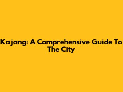 Kajang: A Comprehensive Guide To The City