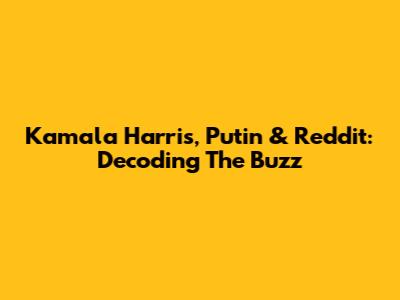 Kamala Harris, Putin & Reddit: Decoding The Buzz