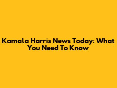 Kamala Harris News Today: What You Need To Know