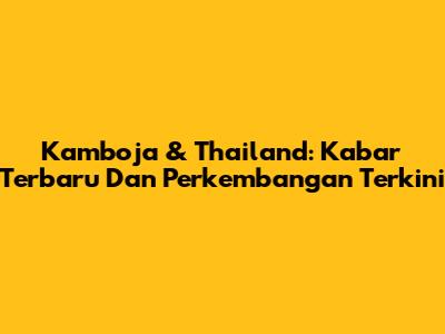 Kamboja & Thailand: Kabar Terbaru Dan Perkembangan Terkini