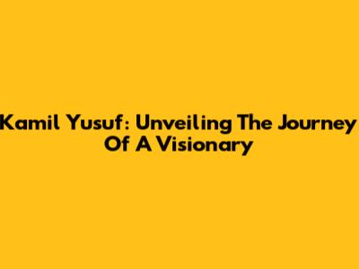 Kamil Yusuf: Unveiling The Journey Of A Visionary