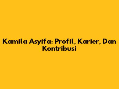 Kamila Asyifa: Profil, Karier, Dan Kontribusi