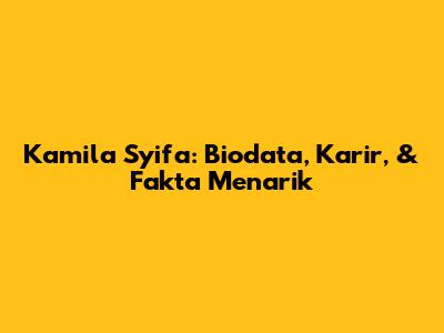 Kamila Syifa: Biodata, Karir, & Fakta Menarik