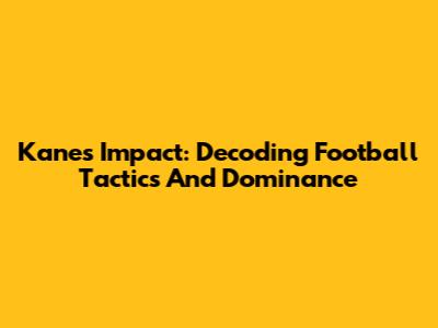 Kane's Impact: Decoding Football Tactics And Dominance