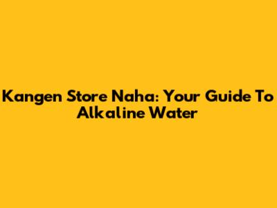 Kangen Store Naha: Your Guide To Alkaline Water