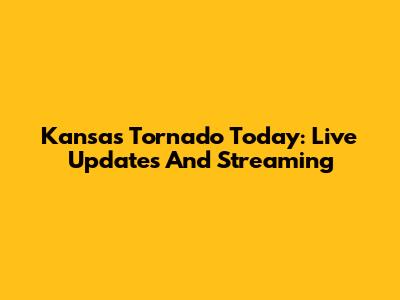 Kansas Tornado Today: Live Updates And Streaming