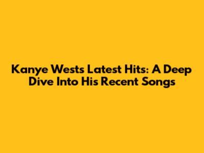 Kanye West's Latest Hits: A Deep Dive Into His Recent Songs